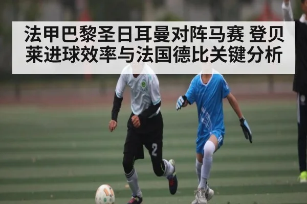 法甲巴黎圣日耳曼对阵马赛 登贝莱进球效率与法国德比关键分析