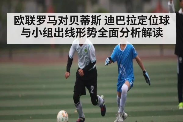 欧联罗马对贝蒂斯 迪巴拉定位球与小组出线形势全面分析解读