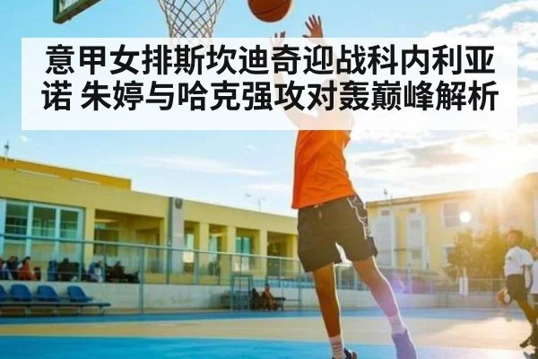 意甲女排斯坎迪奇迎战科内利亚诺 朱婷与哈克强攻对轰巅峰解析
