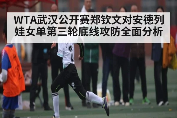 WTA武汉公开赛郑钦文对安德列娃女单第三轮底线攻防全面分析