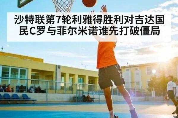 沙特联第7轮利雅得胜利对吉达国民C罗与菲尔米诺谁先打破僵局