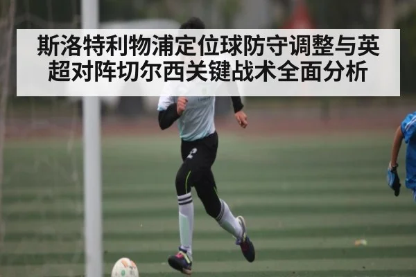 斯洛特利物浦定位球防守调整与英超对阵切尔西关键战术全面分析